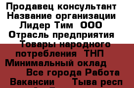 Продавец-консультант › Название организации ­ Лидер Тим, ООО › Отрасль предприятия ­ Товары народного потребления (ТНП) › Минимальный оклад ­ 18 000 - Все города Работа » Вакансии   . Тыва респ.,Ак-Довурак г.